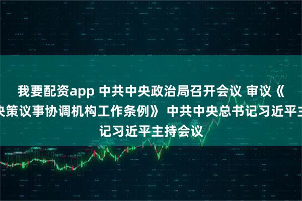 我要配资app 中共中央政治局召开会议 审议《党中央决策议事协调机构工作条例》 中共中央总书记习近平主持会议