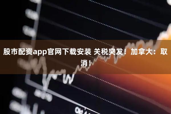 股市配资app官网下载安装 关税突发！加拿大：取消！