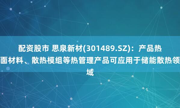 配资股市 思泉新材(301489.SZ)：产品热界面材料、散热模组等热管理产品可应用于储能散热领域