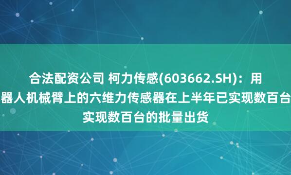 合法配资公司 柯力传感(603662.SH)：用于AI理疗机器人机械臂上的六维力传感器在上半年已实现数百台的批量出货