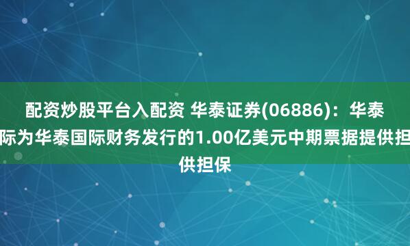 配资炒股平台入配资 华泰证券(06886)：华泰国际为华泰国际财务发行的1.00亿美元中期票据提供担保