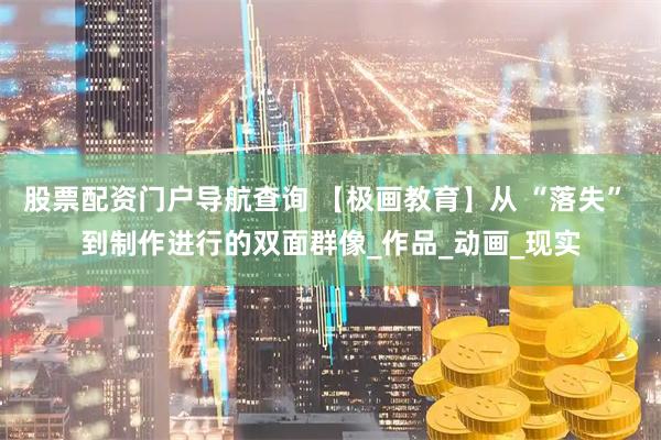 股票配资门户导航查询 【极画教育】从 “落失” 到制作进行的双面群像_作品_动画_现实