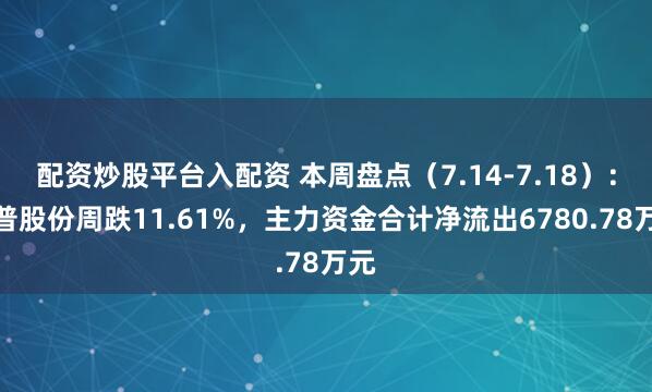 配资炒股平台入配资 本周盘点（7.14-7.18）：厚普股份周跌11.61%，主力资金合计净流出6780.78万元