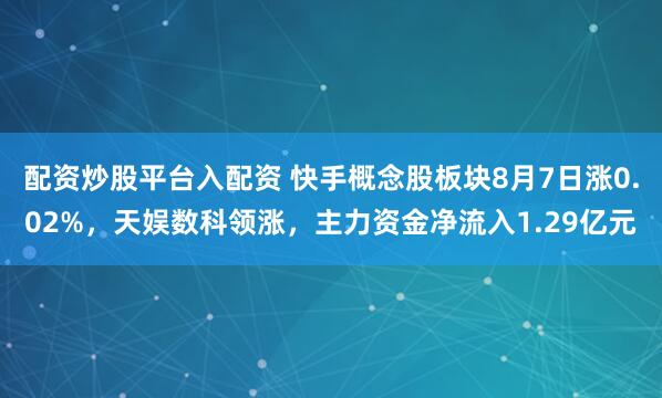 配资炒股平台入配资 快手概念股板块8月7日涨0.02%，天娱数科领涨，主力资金净流入1.29亿元