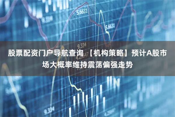股票配资门户导航查询 【机构策略】预计A股市场大概率维持震荡偏强走势