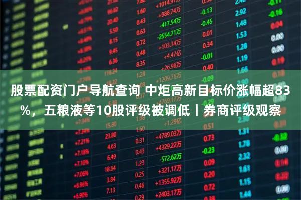股票配资门户导航查询 中炬高新目标价涨幅超83%，五粮液等10股评级被调低丨券商评级观察