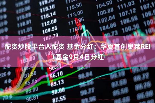 配资炒股平台入配资 基金分红：华夏首创奥莱REIT基金9月4日分红