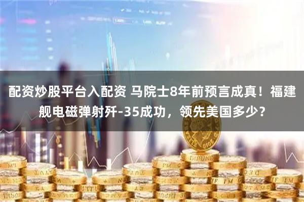 配资炒股平台入配资 马院士8年前预言成真！福建舰电磁弹射歼-35成功，领先美国多少？