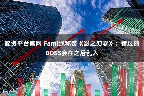 配资平台官网 Fami通称赞《影之刃零》：错过的BOSS会在之后乱入