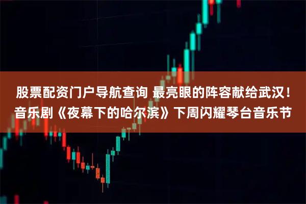 股票配资门户导航查询 最亮眼的阵容献给武汉！音乐剧《夜幕下的哈尔滨》下周闪耀琴台音乐节