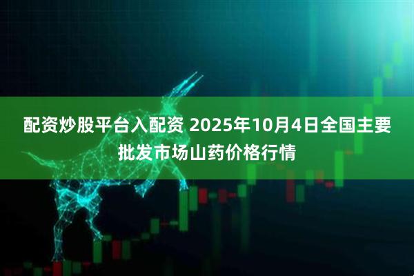 配资炒股平台入配资 2025年10月4日全国主要批发市场山药价格行情