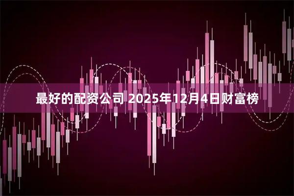 最好的配资公司 2025年12月4日财富榜