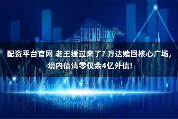配资平台官网 老王缓过来了? 万达赎回核心广场, 境内债清零仅余4亿外债!