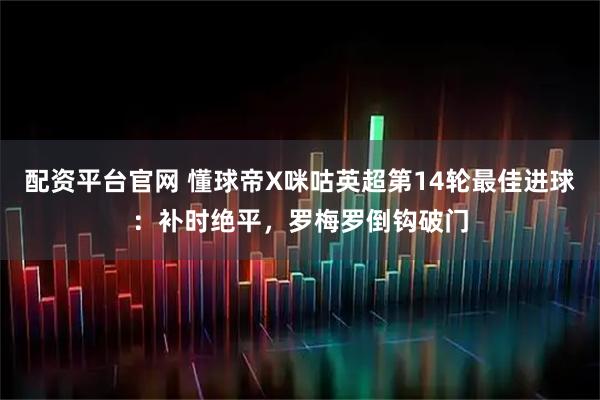 配资平台官网 懂球帝X咪咕英超第14轮最佳进球：补时绝平，罗梅罗倒钩破门