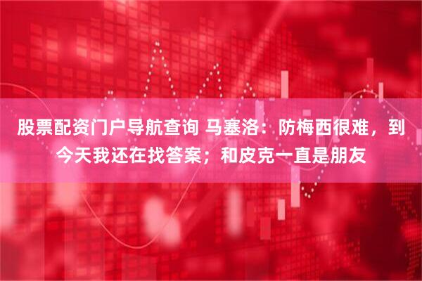 股票配资门户导航查询 马塞洛：防梅西很难，到今天我还在找答案；和皮克一直是朋友