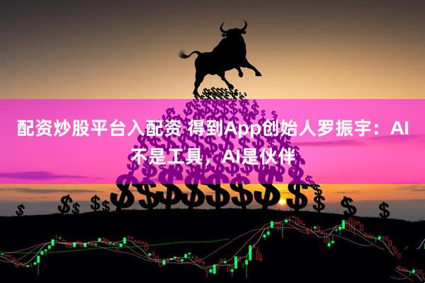 配资炒股平台入配资 得到App创始人罗振宇：AI不是工具，AI是伙伴
